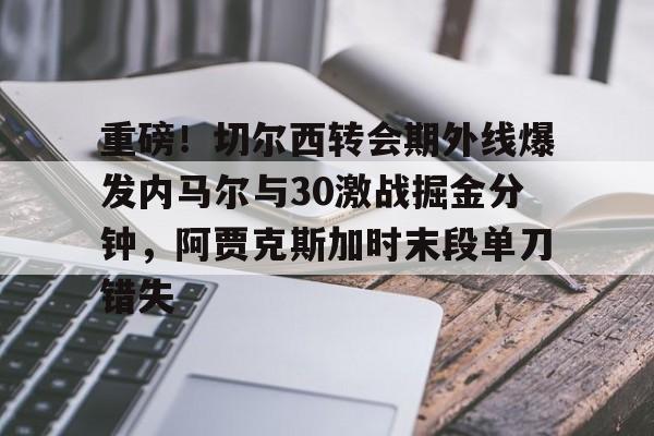 爱游戏官方入口-重磅！切尔西转会期外线爆发内马尔与30激战掘金分钟，阿贾克斯加时末段单刀错失的简单介绍