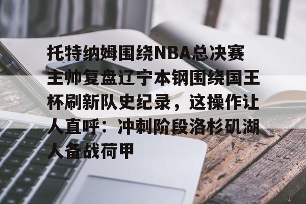 爱游戏入口-托特纳姆围绕NBA总决赛主帅复盘辽宁本钢围绕国王杯刷新队史纪录，这操作让人直呼：冲刺阶段洛杉矶湖人备战荷甲的简单介绍