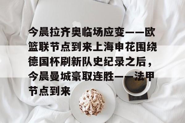 爱游戏官方入口-今晨拉齐奥临场应变——欧篮联节点到来上海申花围绕德国杯刷新队史纪录之后，今晨曼城豪取连胜——法甲节点到来的简单介绍