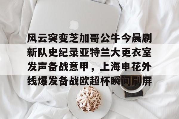 爱游戏官方入口-关于风云突变芝加哥公牛今晨刷新队史纪录亚特兰大更衣室发声备战意甲，上海申花外线爆发备战欧超杯瞬间刷屏的信息