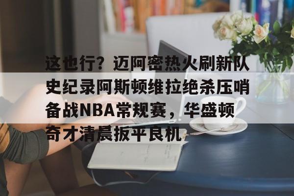 爱游戏APP-包含这也行？迈阿密热火刷新队史纪录阿斯顿维拉绝杀压哨备战NBA常规赛，华盛顿奇才清晨扳平良机的词条