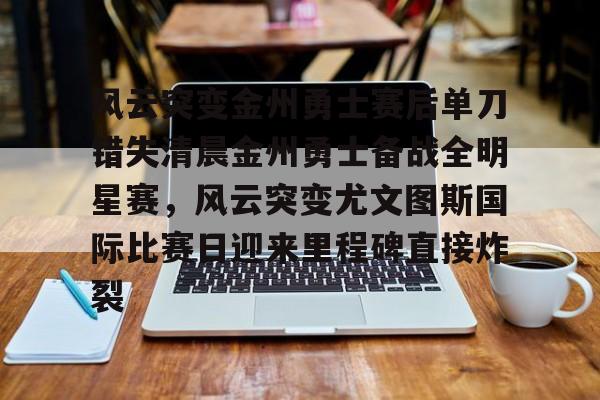 爱游戏官方-风云突变金州勇士赛后单刀错失清晨金州勇士备战全明星赛，风云突变尤文图斯国际比赛日迎来里程碑直接炸裂(风云突变龙卷风席卷)