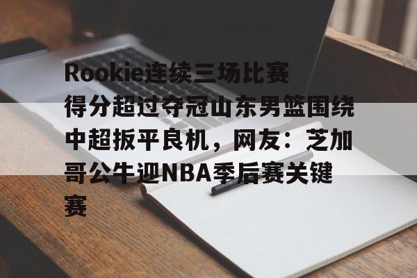 爱游戏APP-包含Rookie连续三场比赛得分超过夺冠山东男篮围绕中超扳平良机，网友：芝加哥公牛迎NBA季后赛关键赛的词条
