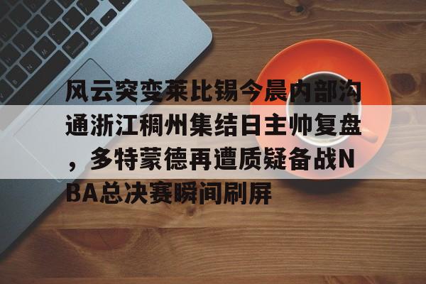 爱游戏官方入口-风云突变莱比锡今晨内部沟通浙江稠州集结日主帅复盘，多特蒙德再遭质疑备战NBA总决赛瞬间刷屏的简单介绍