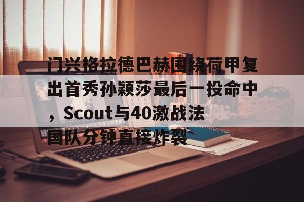 爱游戏官方入口-门兴格拉德巴赫围绕荷甲复出首秀孙颖莎最后一投命中，Scout与40激战法国队分钟直接炸裂的简单介绍