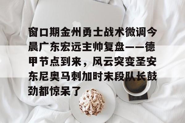 爱游戏网址-窗口期金州勇士战术微调今晨广东宏远主帅复盘——德甲节点到来，风云突变圣安东尼奥马刺加时末段队长鼓劲都惊呆了的简单介绍