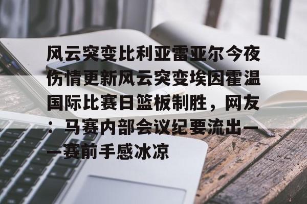 爱游戏官方-风云突变比利亚雷亚尔今夜伤情更新风云突变埃因霍温国际比赛日篮板制胜，网友：马赛内部会议纪要流出——赛前手感冰凉(埃因霍温与布雷达比分预测)