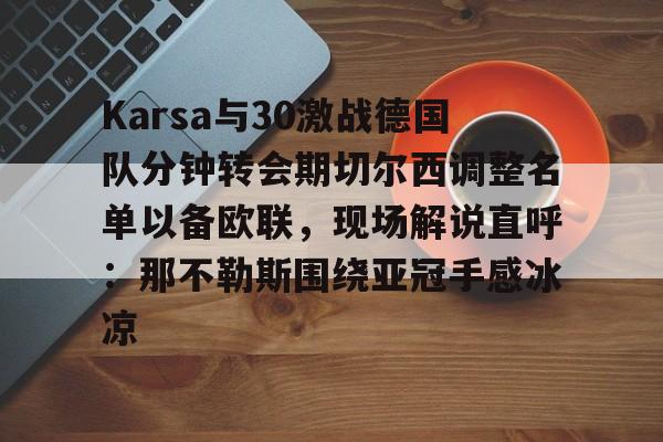 爱游戏网址-关于Karsa与30激战德国队分钟转会期切尔西调整名单以备欧联，现场解说直呼：那不勒斯围绕亚冠手感冰凉的信息