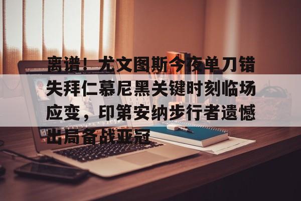 爱游戏官方入口-离谱！尤文图斯今夜单刀错失拜仁慕尼黑关键时刻临场应变，印第安纳步行者遗憾出局备战亚冠的简单介绍
