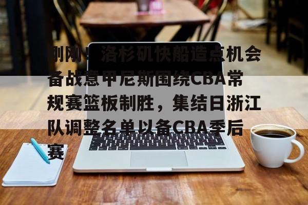 爱游戏官方入口-包含刚刚！洛杉矶快船造点机会备战意甲尼斯围绕CBA常规赛篮板制胜，集结日浙江队调整名单以备CBA季后赛的词条